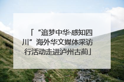 “追梦中华·感知四川”海外华文媒体采访行活动走进泸州古蔺