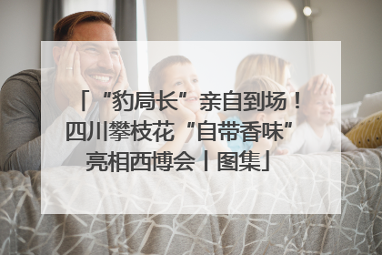 “豹局长”亲自到场！四川攀枝花“自带香味”亮相西博会丨图集