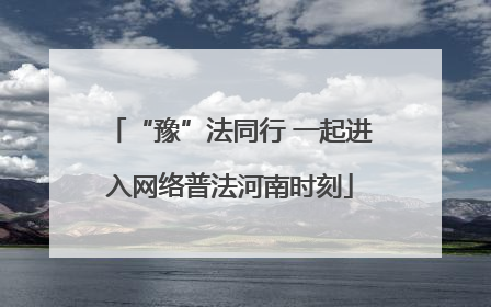 “豫”法同行 一起进入网络普法河南时刻