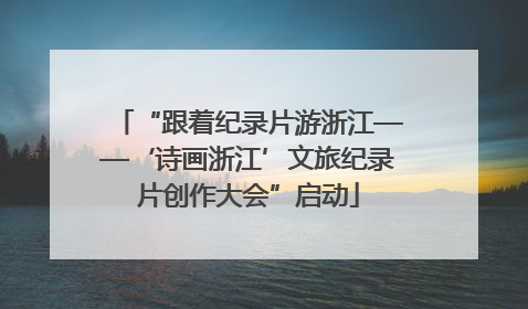 “跟着纪录片游浙江——‘诗画浙江’文旅纪录片创作大会”启动