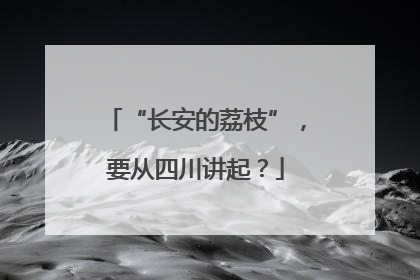 “长安的荔枝”，要从四川讲起？
