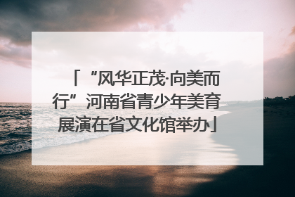 “风华正茂·向美而行”河南省青少年美育展演在省文化馆举办