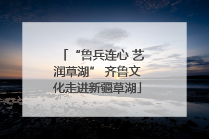 “鲁兵连心 艺润草湖” 齐鲁文化走进新疆草湖
