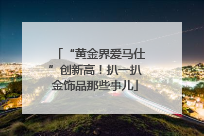 “黄金界爱马仕”创新高！扒一扒金饰品那些事儿