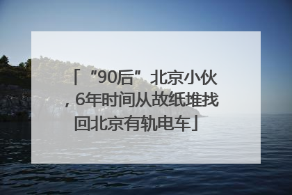 “90后”北京小伙，6年时间从故纸堆找回北京有轨电车