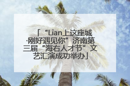 “Lian上这座城·刚好遇见你”济南第三届“海右人才节”文艺汇演成功举办