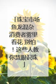 珠宝市场鱼龙混杂 消费者雾里看花 别怕！这些人教你慧眼识珠
