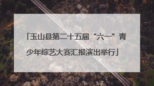 玉山县第二十五届“六一”青少年综艺大赛汇报演出举行