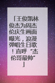 王俊凯林俊杰为周杰伦庆生画面曝光，浪漫弹唱生日歌！直呼“杰伦哥最帅”
