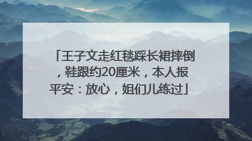 王子文走红毯踩长裙摔倒，鞋跟约20厘米，本人报平安：放心，姐们儿练过
