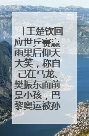 王楚钦回应世乒赛赢雨果后仰天大笑，称自己在马龙、樊振东面前是小孩，巴黎奥运被孙颖莎带着打