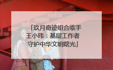 玖月奇迹组合歌手王小玮：基层工作者守护中华文明曙光