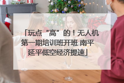 玩点“高”的！无人机第一期培训班开班 南平延平低空经济提速
