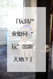 玩具产业如何“玩”出新天地？