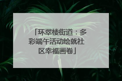 环翠楼街道：多彩端午活动绘就社区幸福画卷