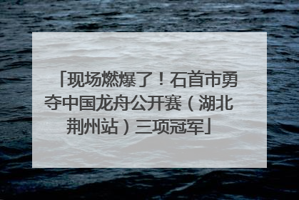 现场燃爆了！石首市勇夺中国龙舟公开赛（湖北荆州站）三项冠军