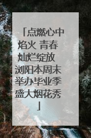 点燃心中焰火 青春灿烂绽放 浏阳本周末举办毕业季盛大烟花秀