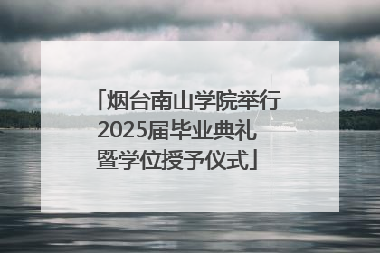 烟台南山学院举行2025届毕业典礼暨学位授予仪式