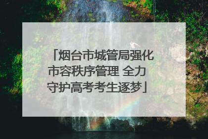 烟台市城管局强化市容秩序管理 全力守护高考考生逐梦