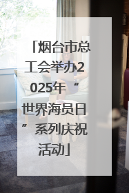烟台市总工会举办2025年“世界海员日”系列庆祝活动