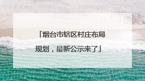 烟台市辖区村庄布局规划，最新公示来了