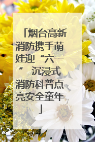 烟台高新消防携手萌娃迎“六一” 沉浸式消防科普点亮安全童年