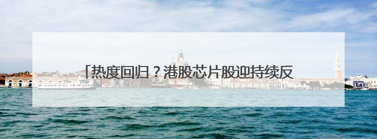 热度回归？港股芯片股迎持续反弹 华虹半导体短线强势5连阳