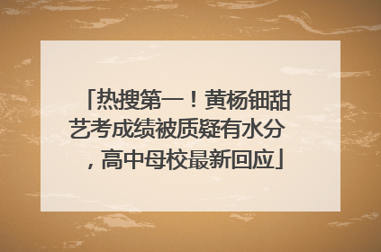 热搜第一！黄杨钿甜艺考成绩被质疑有水分，高中母校最新回应