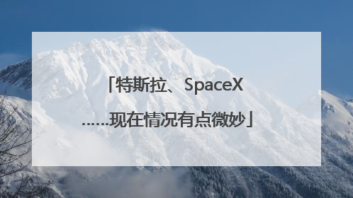 特斯拉、SpaceX……现在情况有点微妙