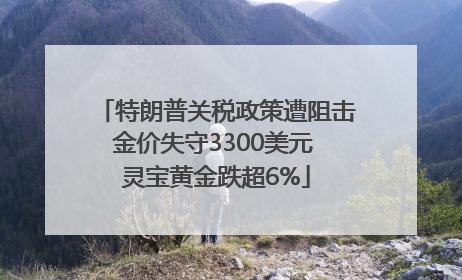 特朗普关税政策遭阻击金价失守3300美元 灵宝黄金跌超6%