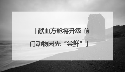 献血方舱将升级 前门动物园先“尝鲜”