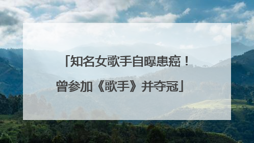 知名女歌手自曝患癌！曾参加《歌手》并夺冠