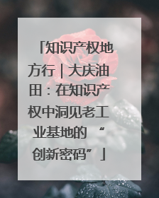 知识产权地方行｜大庆油田：在知识产权中洞见老工业基地的 “创新密码”