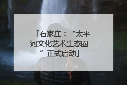 石家庄：“太平河文化艺术生态圈”正式启动