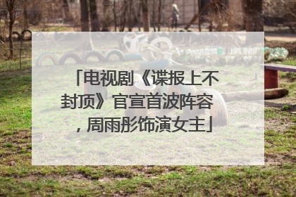 电视剧《谍报上不封顶》官宣首波阵容，周雨彤饰演女主