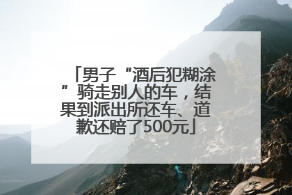 男子“酒后犯糊涂”骑走别人的车，结果到派出所还车、道歉还赔了500元