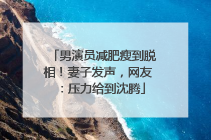 男演员减肥瘦到脱相！妻子发声，网友：压力给到沈腾