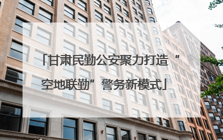 甘肃民勤公安聚力打造“空地联勤”警务新模式