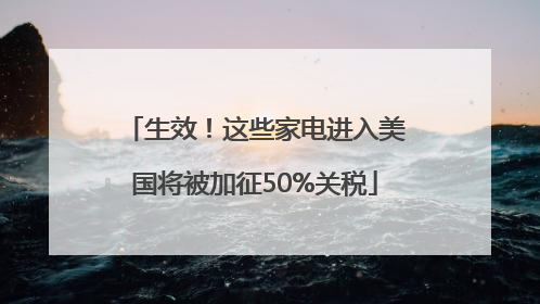 生效！这些家电进入美国将被加征50%关税