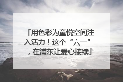 用色彩为童悦空间注入活力！这个“六一”，在浦东让爱心接续
