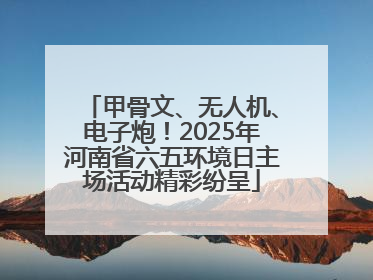 甲骨文、无人机、电子炮！2025年河南省六五环境日主场活动精彩纷呈