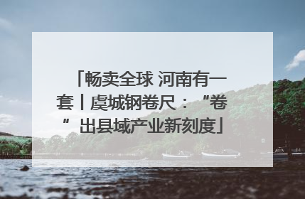 畅卖全球 河南有一套丨虞城钢卷尺：“卷”出县域产业新刻度