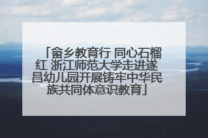 畲乡教育行 同心石榴红 浙江师范大学走进遂昌幼儿园开展铸牢中华民族共同体意识教育