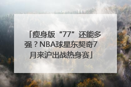 瘦身版“77”还能多强？NBA球星东契奇7月来沪出战热身赛