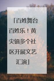 百姓舞台百姓乐！黄尖镇多个社区开展文艺汇演
