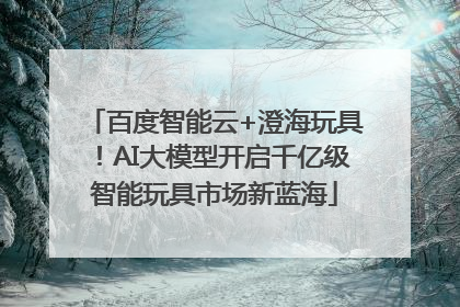 百度智能云+澄海玩具！AI大模型开启千亿级智能玩具市场新蓝海