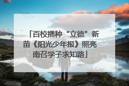 百校播种“立德”新苗《阳光少年报》照亮南召学子求知路