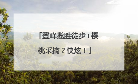 登峰揽胜徒步+樱桃采摘？快炫！