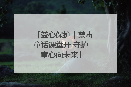 益心保护｜禁毒童话课堂开 守护童心向未来