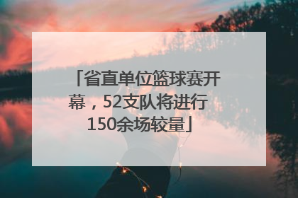 省直单位篮球赛开幕，52支队将进行150余场较量